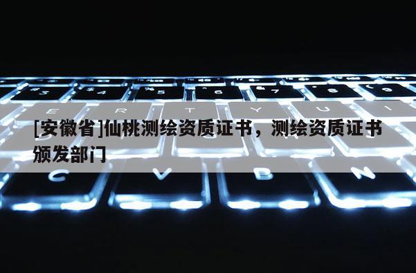 [安徽省]仙桃測繪資質(zhì)證書，測繪資質(zhì)證書頒發(fā)部門