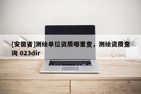 [安徽省]測繪單位資質哪里查，測繪資質查詢 023dir