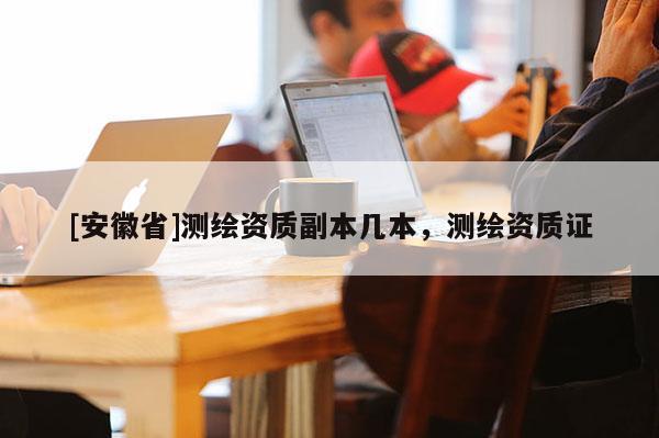 [安徽省]測繪資質副本幾本，測繪資質證