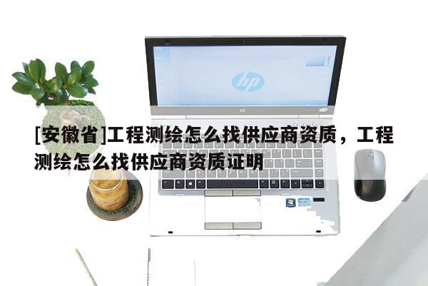 [安徽省]工程測繪怎么找供應商資質，工程測繪怎么找供應商資質證明