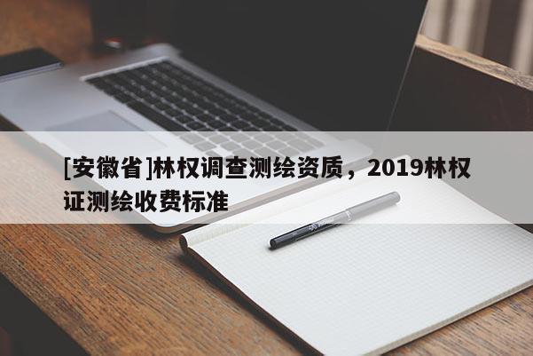 [安徽省]林權(quán)調(diào)查測(cè)繪資質(zhì)，2019林權(quán)證測(cè)繪收費(fèi)標(biāo)準(zhǔn)