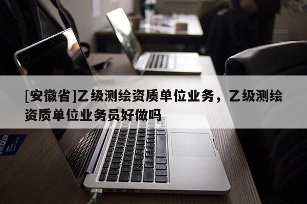 [安徽省]乙級測繪資質單位業務，乙級測繪資質單位業務員好做嗎