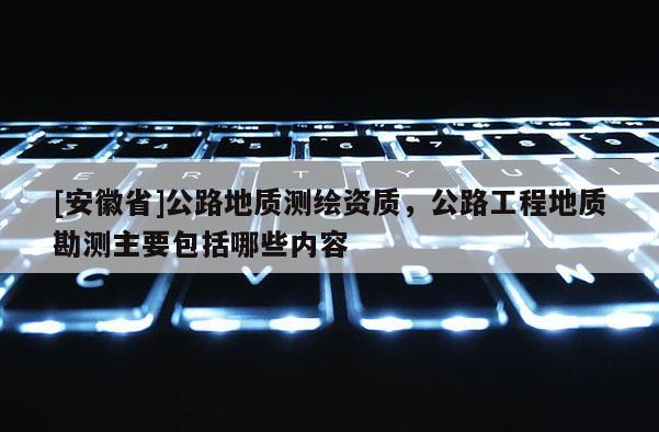 [安徽省]公路地質測繪資質，公路工程地質勘測主要包括哪些內容