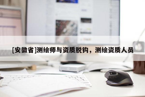 [安徽省]測(cè)繪師與資質(zhì)脫鉤，測(cè)繪資質(zhì)人員