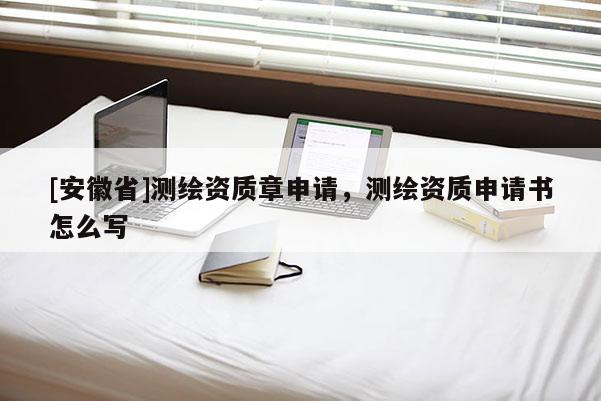 [安徽省]測(cè)繪資質(zhì)章申請(qǐng)，測(cè)繪資質(zhì)申請(qǐng)書怎么寫