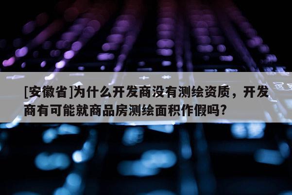 [安徽省]為什么開(kāi)發(fā)商沒(méi)有測(cè)繪資質(zhì)，開(kāi)發(fā)商有可能就商品房測(cè)繪面積作假嗎?