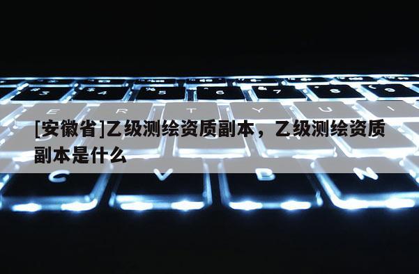 [安徽省]乙級測繪資質副本，乙級測繪資質副本是什么