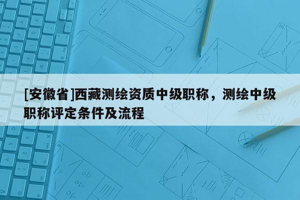 [安徽省] *** 測繪資質中級職稱，測繪中級職稱評定條件及流程