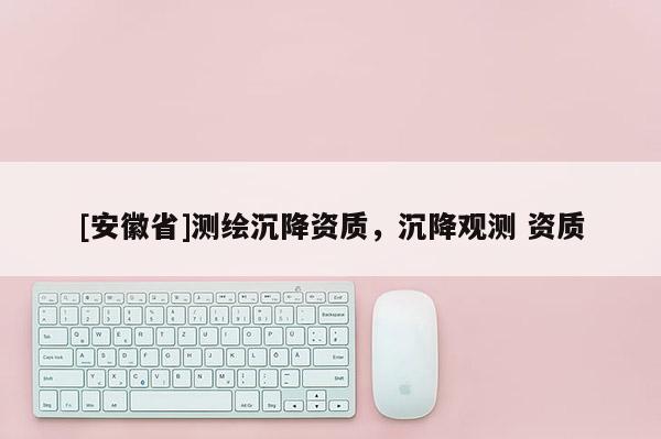 [安徽省]測繪沉降資質，沉降觀測 資質