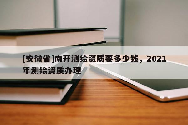 [安徽省]南開測繪資質要多少錢，2021年測繪資質辦理