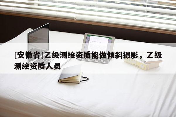 [安徽省]乙級測繪資質(zhì)能做傾斜攝影，乙級測繪資質(zhì)人員