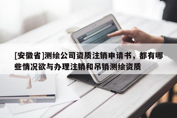 [安徽省]測繪公司資質注銷申請書，都有哪些情況欲與辦理注銷和吊銷測繪資質