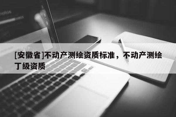 [安徽省]不動產測繪資質標準，不動產測繪丁級資質