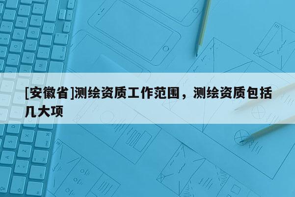 [安徽省]測繪資質工作范圍，測繪資質包括幾大項