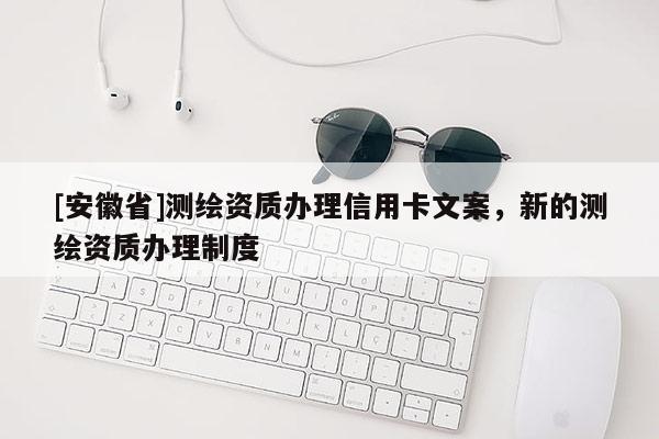 [安徽省]測繪資質辦理信用卡文案，新的測繪資質辦理制度