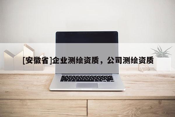 [安徽省]企業(yè)測(cè)繪資質(zhì)，公司測(cè)繪資質(zhì)