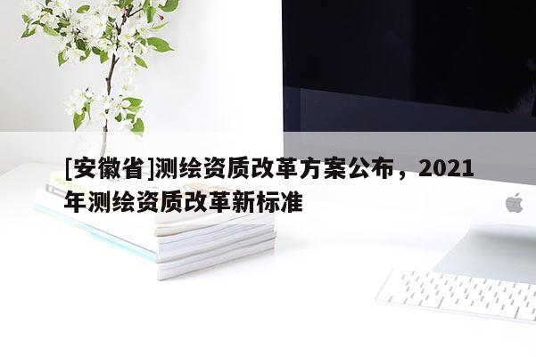 [安徽省]測繪資質(zhì)改革方案公布，2021年測繪資質(zhì)改革新標(biāo)準(zhǔn)