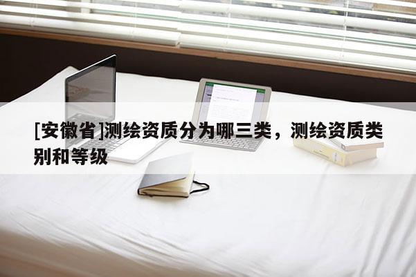 [安徽省]測(cè)繪資質(zhì)分為哪三類，測(cè)繪資質(zhì)類別和等級(jí)