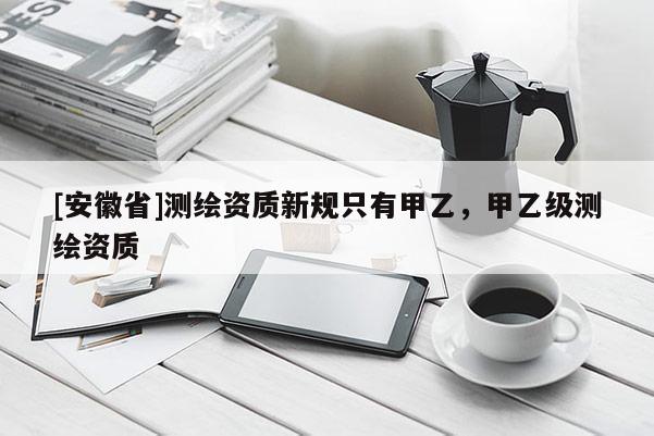 [安徽省]測繪資質新規只有甲乙，甲乙級測繪資質