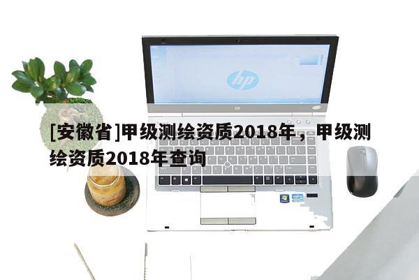[安徽省]甲級測繪資質2018年，甲級測繪資質2018年查詢