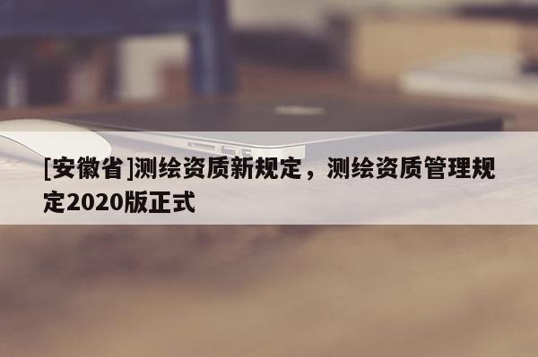 [安徽省]測繪資質新規定，測繪資質管理規定2020版正式