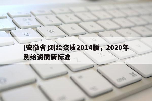 [安徽省]測繪資質2014版，2020年測繪資質新標準