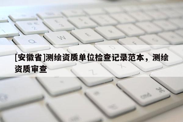 [安徽省]測繪資質單位檢查記錄范本，測繪資質審查