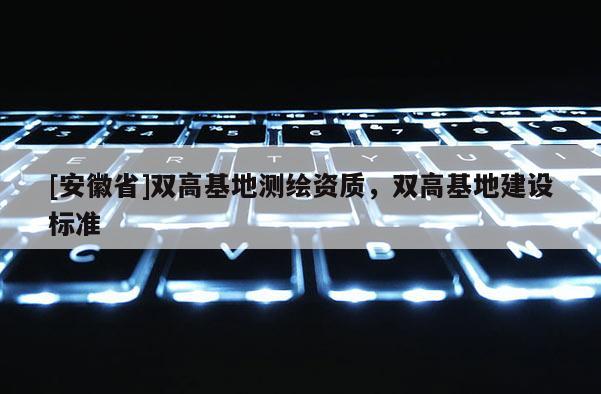 [安徽省]雙高基地測繪資質(zhì)，雙高基地建設(shè)標(biāo)準(zhǔn)