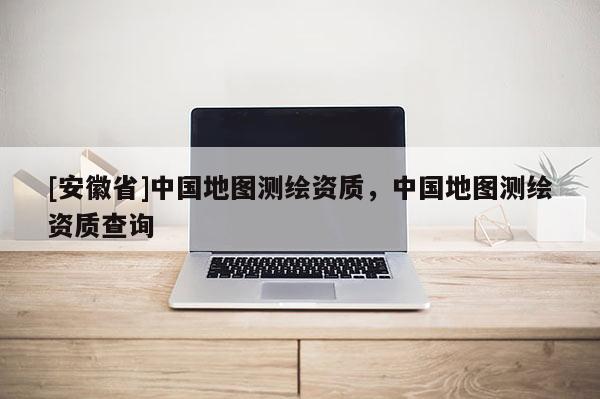 [安徽省]中國地圖測繪資質(zhì)，中國地圖測繪資質(zhì)查詢