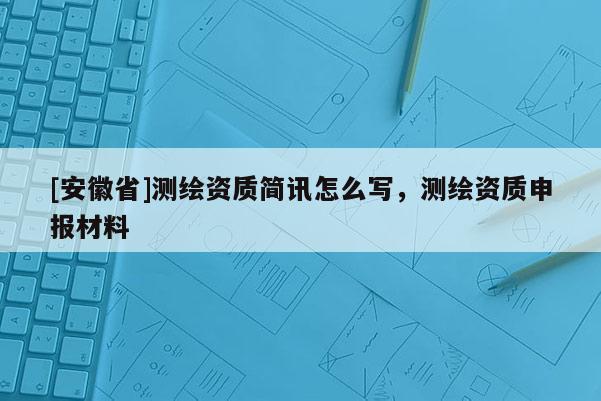 [安徽省]測繪資質簡訊怎么寫，測繪資質申報材料