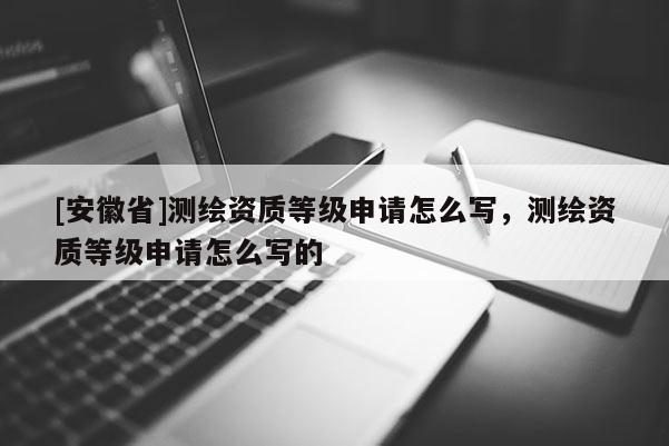 [安徽省]測繪資質等級申請怎么寫，測繪資質等級申請怎么寫的