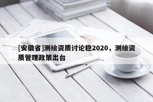 [安徽省]測繪資質(zhì)討論穩(wěn)2020，測繪資質(zhì)管理政策出臺