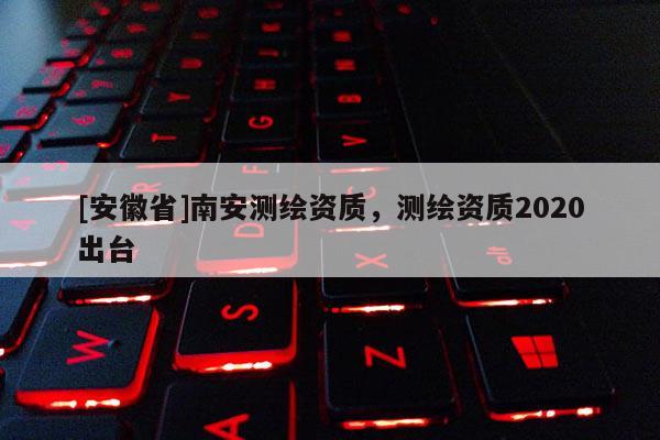 [安徽省]南安測繪資質，測繪資質2020出臺