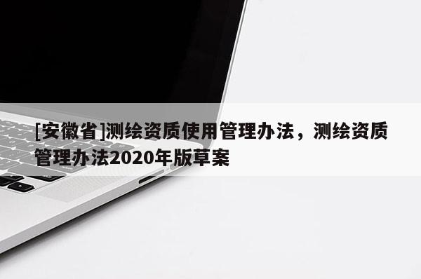 [安徽省]測(cè)繪資質(zhì)使用管理辦法，測(cè)繪資質(zhì)管理辦法2020年版草案