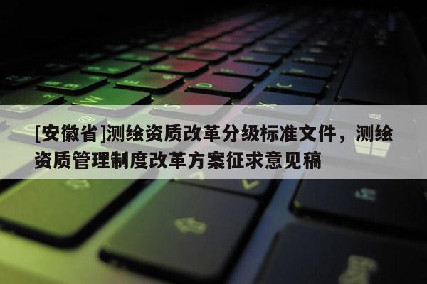 [安徽省]測(cè)繪資質(zhì)改革分級(jí)標(biāo)準(zhǔn)文件，測(cè)繪資質(zhì)管理制度改革方案征求意見(jiàn)稿