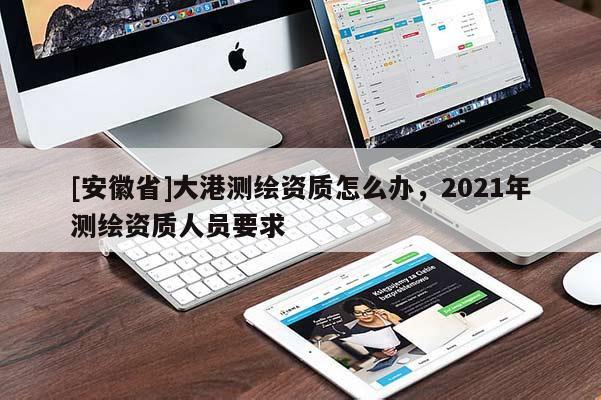 [安徽省]大港測繪資質怎么辦，2021年測繪資質人員要求