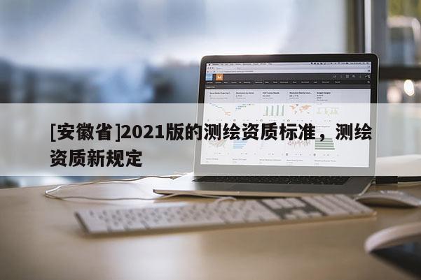 [安徽省]2021版的測繪資質(zhì)標(biāo)準(zhǔn)，測繪資質(zhì)新規(guī)定