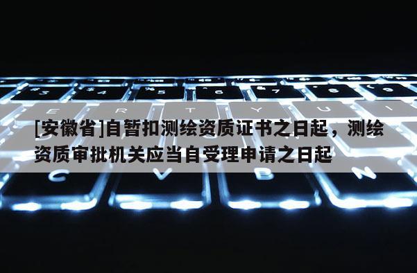 [安徽省]自暫扣測(cè)繪資質(zhì)證書之日起，測(cè)繪資質(zhì)審批機(jī)關(guān)應(yīng)當(dāng)自受理申請(qǐng)之日起