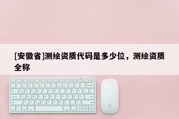 [安徽省]測繪資質代碼是多少位，測繪資質全稱