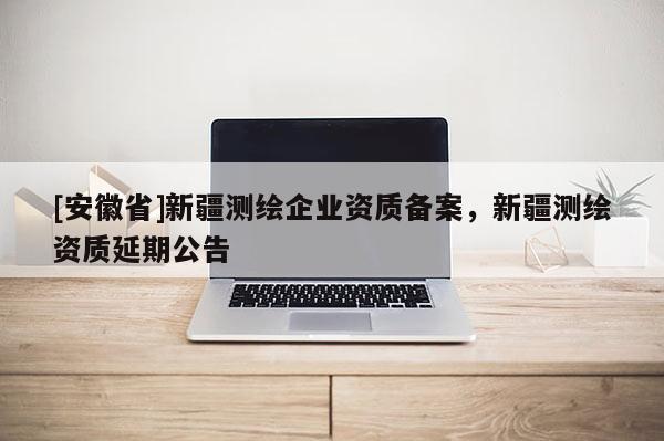 [安徽省]新疆測繪企業資質備案，新疆測繪資質延期公告