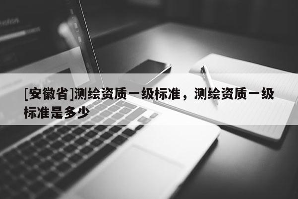 [安徽省]測繪資質(zhì)一級標(biāo)準(zhǔn)，測繪資質(zhì)一級標(biāo)準(zhǔn)是多少