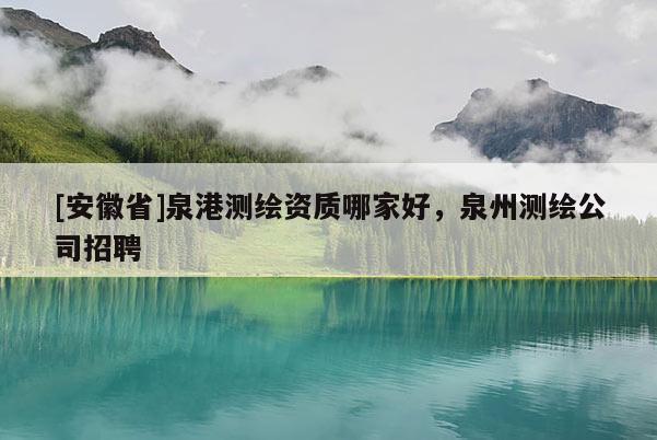 [安徽省]泉港測(cè)繪資質(zhì)哪家好，泉州測(cè)繪公司招聘