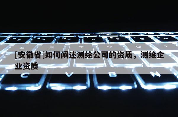 [安徽省]如何闡述測(cè)繪公司的資質(zhì)，測(cè)繪企業(yè)資質(zhì)