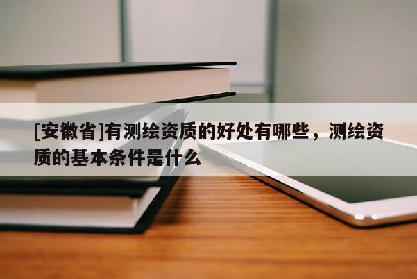 [安徽省]有測繪資質的好處有哪些，測繪資質的基本條件是什么