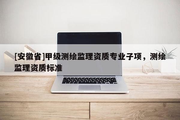 [安徽省]甲級測繪監理資質專業子項，測繪監理資質標準