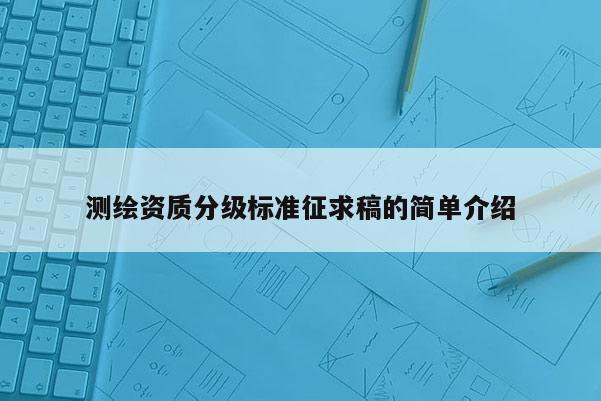 測繪資質分級標準征求稿的簡單介紹