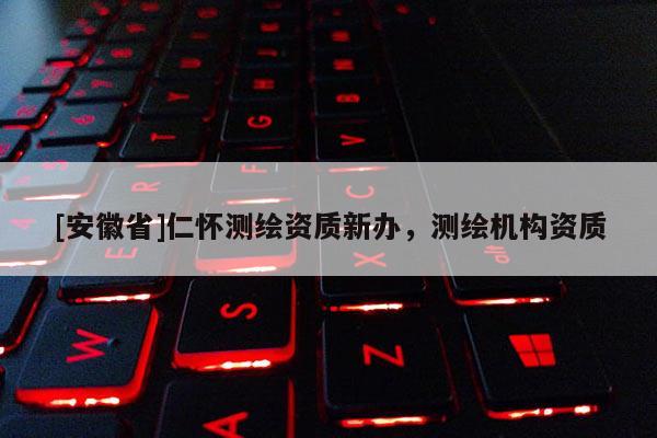 [安徽省]仁懷測繪資質新辦，測繪機構資質