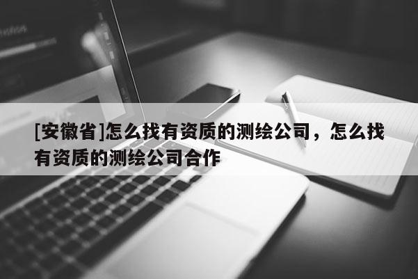 [安徽省]怎么找有資質(zhì)的測(cè)繪公司，怎么找有資質(zhì)的測(cè)繪公司合作
