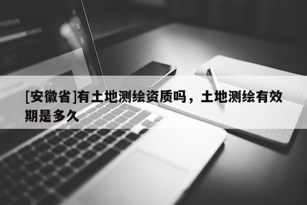 [安徽省]有土地測(cè)繪資質(zhì)嗎，土地測(cè)繪有效期是多久