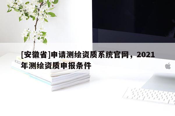 [安徽省]申請測繪資質系統官網，2021年測繪資質申報條件